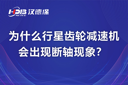 漢德保電機解答，為什么行星齒輪減速機會出現(xiàn)斷軸現(xiàn)象？